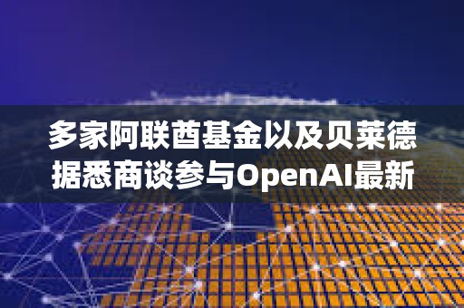 多家阿联酋基金以及贝莱德据悉商谈参与OpenAI最新一轮300亿美元融资