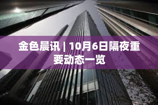 金色晨讯 | 10月6日隔夜重要动态一览