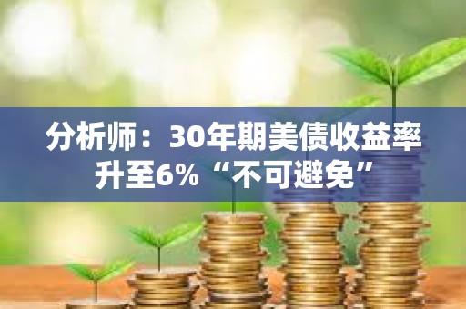 分析师：30年期美债收益率升至6%“不可避免”