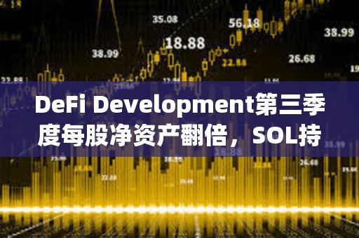 DeFi Development第三季度每股净资产翻倍，SOL持仓增至256万枚