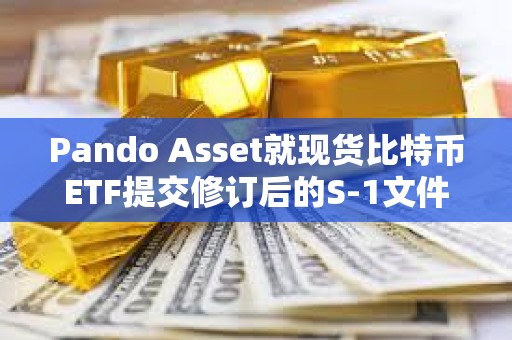 Pando Asset就现货比特币ETF提交修订后的S-1文件