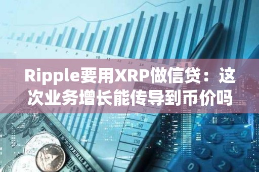Ripple要用XRP做信贷：这次业务增长能传导到币价吗？