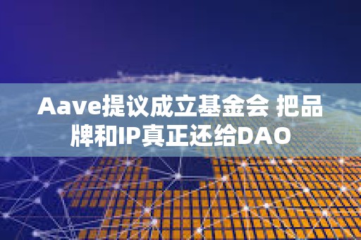 Aave提议成立基金会 把品牌和IP真正还给DAO