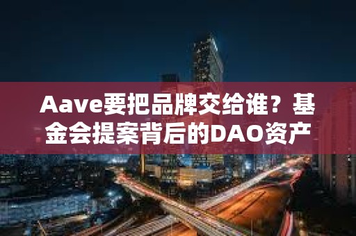 Aave要把品牌交给谁？基金会提案背后的DAO资产归属之争