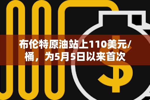 布伦特原油站上110美元/桶，为5月5日以来首次