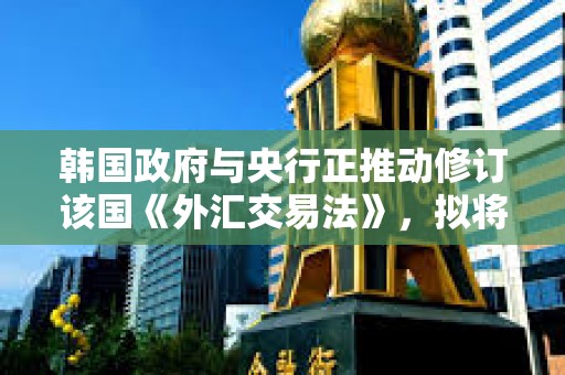 韩国政府与央行正推动修订该国《外汇交易法》，拟将稳定币作为支付工具纳入监管