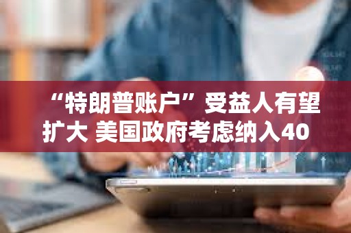 “特朗普账户”受益人有望扩大 美国政府考虑纳入40岁以下成年人