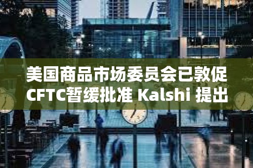 美国商品市场委员会已敦促CFTC暂缓批准 Kalshi 提出的永续石油期货合约