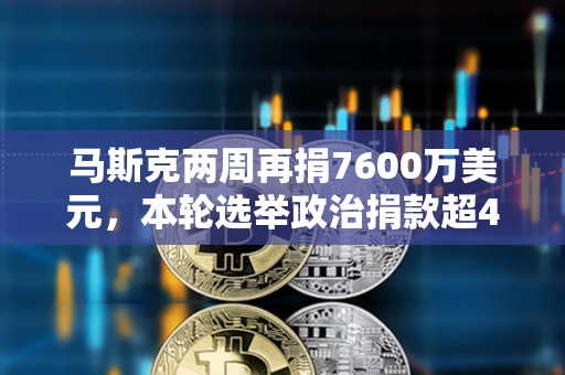 马斯克两周再捐7600万美元，本轮选举政治捐款超4.42亿美元