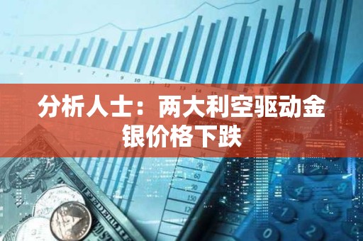 分析人士：两大利空驱动金银价格下跌