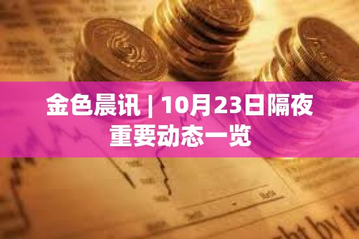 金色晨讯 | 10月23日隔夜重要动态一览