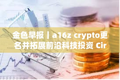 金色早报丨a16z crypto更名并拓展前沿科技投资 Circle股东起诉特朗普家族加密企业