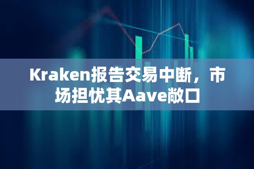 Kraken报告交易中断，市场担忧其Aave敞口