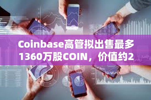 Coinbase高管拟出售最多1360万股COIN，价值约22亿美元