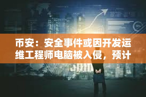 币安:安全事件或因开发运维工程师电脑被入侵,预计总损失约63亿美元,已冻结30亿美元 币安:安全事件或因开发运维工程师电脑被入侵,预计总损失约63亿美元,已冻结30亿美元