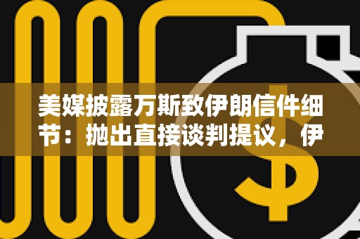 美媒披露万斯致伊朗信件细节：抛出直接谈判提议，伊斯坦布尔或多哈或成会晤地点