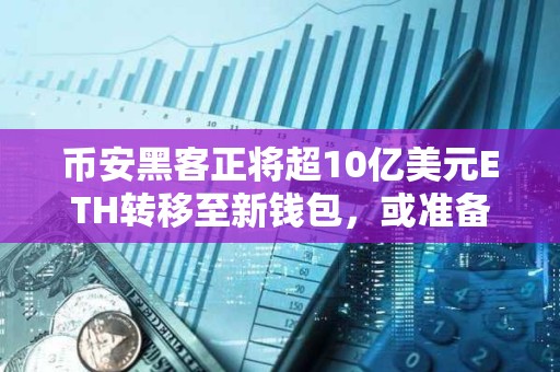 币安黑客正将超10亿美元ETH转移至新钱包，或准备通过混币器清洗
