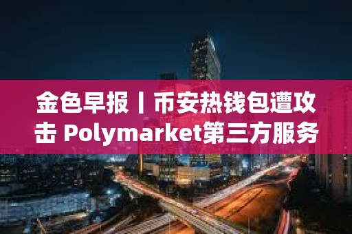 金色早报丨币安热钱包遭攻击 Polymarket第三方服务商被入侵