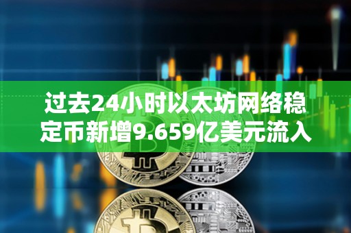 过去24小时以太坊网络稳定币新增9.659亿美元流入