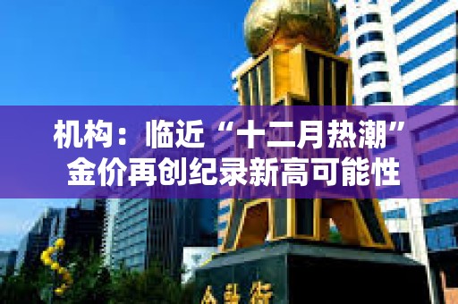机构：临近“十二月热潮” 金价再创纪录新高可能性大增