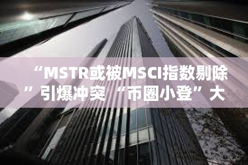 “MSTR或被MSCI指数剔除”引爆冲突 “币圈小登”大战“华尔街老登”戏码上演