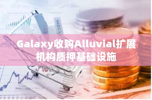 Galaxy收购Alluvial扩展机构质押基础设施