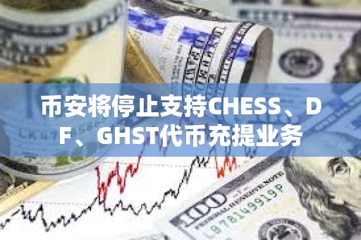 币安将停止支持CHESS、DF、GHST代币充提业务