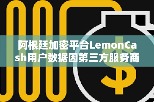 阿根廷加密平台LemonCash用户数据因第三方服务商遭黑客攻击而泄露