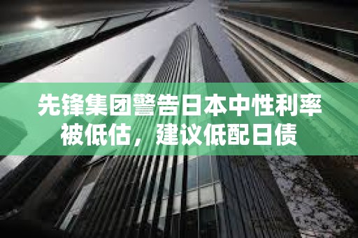 先锋集团警告日本中性利率被低估，建议低配日债