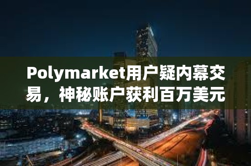 Polymarket用户疑内幕交易，神秘账户获利百万美元