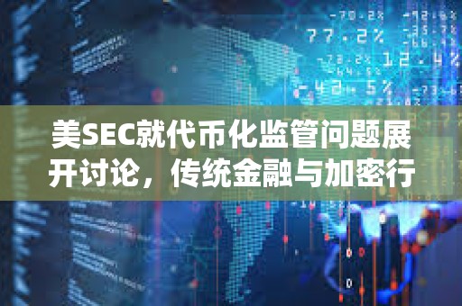 美SEC就代币化监管问题展开讨论，传统金融与加密行业在去中心化议题上分歧明显