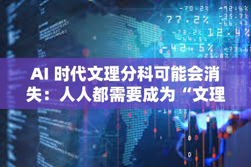 AI 时代文理分科可能会消失：人人都需要成为“文理双料人才”