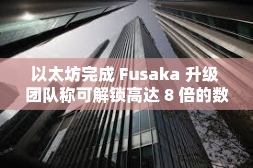 以太坊完成 Fusaka 升级 团队称可解锁高达 8 倍的数据吞吐量