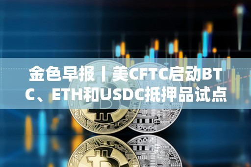 金色早报丨美CFTC启动BTC、ETH和USDC抵押品试点 Robinhood推出以太坊和Solana质押服务 金色早报丨美CFTC启动BTC、ETH和USDC抵押品试点 Robinhood推出以太坊和Solana质押服务