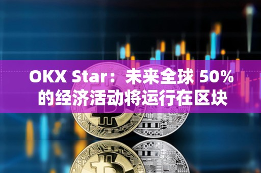 OKX Star:未来全球 50% 的经济活动将运行在区块链上 OKX Star:未来全球 50% 的经济活动将运行在区块链上