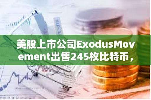 美股上市公司ExodusMovement出售245枚比特币，持有总量下跌至1,902枚