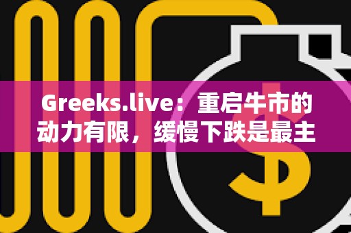 Greeks.live：重启牛市的动力有限，缓慢下跌是最主流的期权市场观点