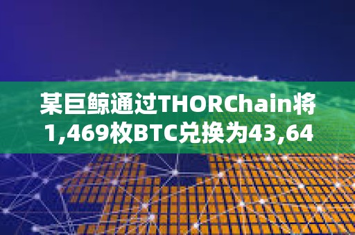 某巨鲸通过THORChain将1,469枚BTC兑换为43,647枚ETH，总价值约1.31亿美元