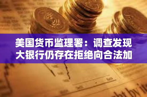 美国货币监理署：调查发现大银行仍存在拒绝向合法加密业务企业提供服务的情况