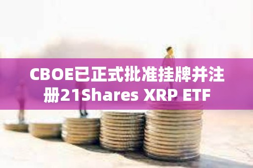 CBOE已正式批准挂牌并注册21Shares XRP ETF