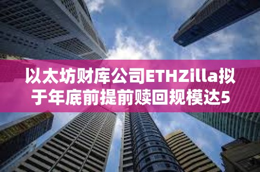 以太坊财库公司ETHZilla拟于年底前提前赎回规模达5.16亿美元的可转换债券