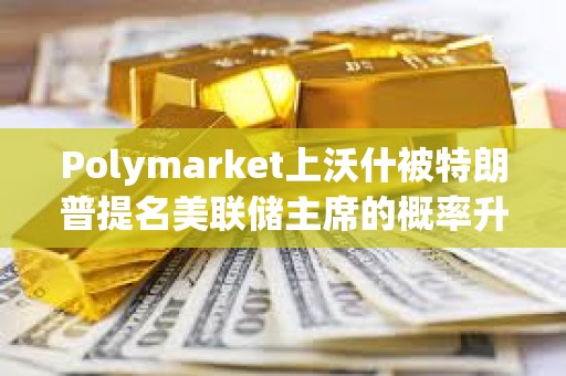 Polymarket上沃什被特朗普提名美联储主席的概率升至38%