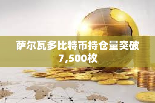 萨尔瓦多比特币持仓量突破7,500枚