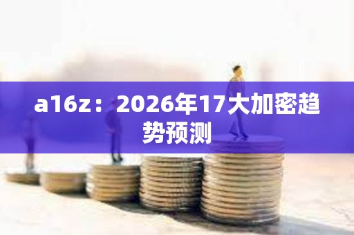 a16z:2026年17大加密趋势预测 a16z:2026年17大加密趋势预测