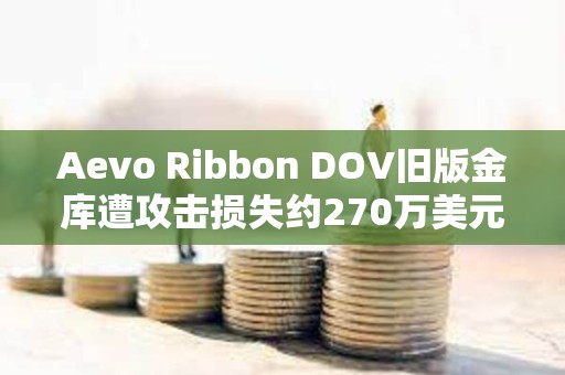 Aevo Ribbon DOV旧版金库遭攻击损失约270万美元 Aevo Ribbon DOV旧版金库遭攻击损失约270万美元