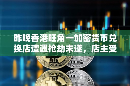 昨晚香港旺角一加密货币兑换店遭遇抢劫未遂，店主受轻伤但无财产损失