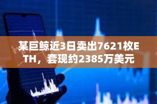 某巨鲸近3日卖出7621枚ETH，套现约2385万美元