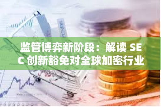 监管博弈新阶段：解读 SEC 创新豁免对全球加密行业的影响