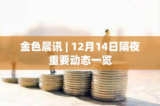 金色晨讯 | 12月14日隔夜重要动态一览