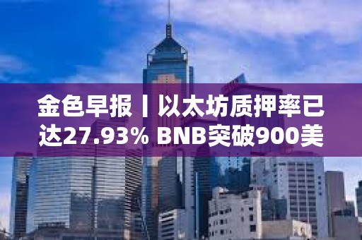金色早报丨以太坊质押率已达27.93% BNB突破900美元